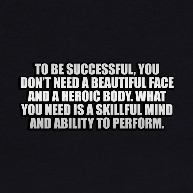 To be successful, you don’t need a beautiful face and a heroic body. What you need is a skillful mind and ability to perform by Geometric Designs